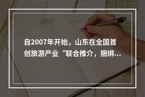 自2007年开始，山东在全国首创旅游产业“联合推介，捆绑营