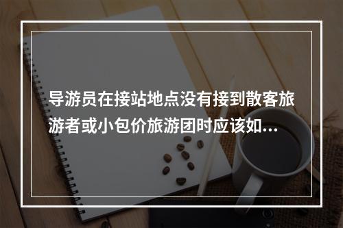 导游员在接站地点没有接到散客旅游者或小包价旅游团时应该如何