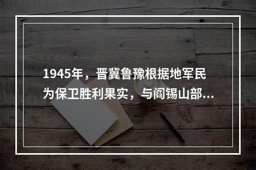 1945年，晋冀鲁豫根据地军民为保卫胜利果实，与阎锡山部队