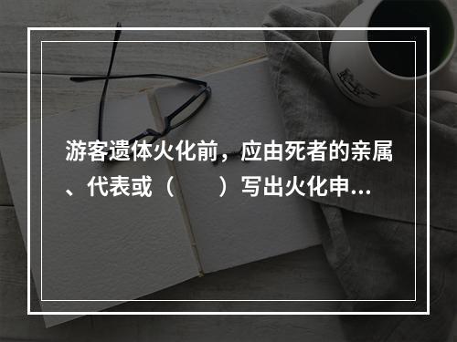 游客遗体火化前，应由死者的亲属、代表或（　　）写出火化申请