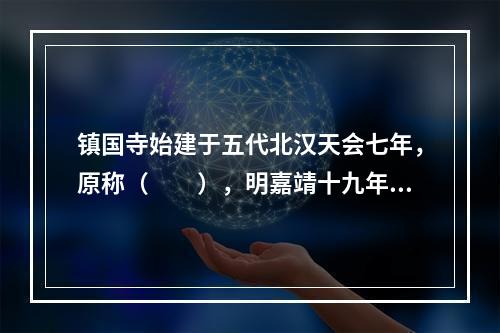 镇国寺始建于五代北汉天会七年，原称（　　），明嘉靖十九年改