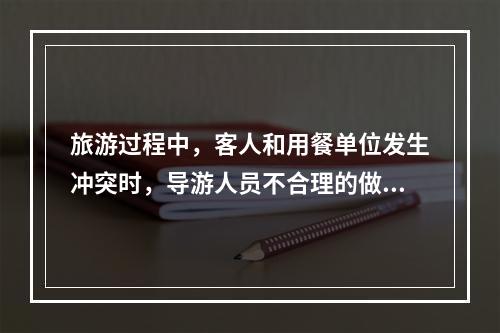 旅游过程中，客人和用餐单位发生冲突时，导游人员不合理的做法