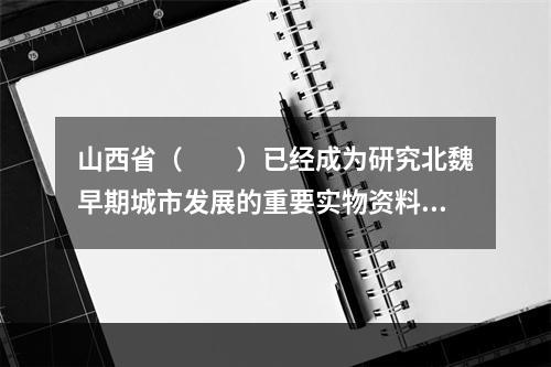 山西省（　　）已经成为研究北魏早期城市发展的重要实物资料，