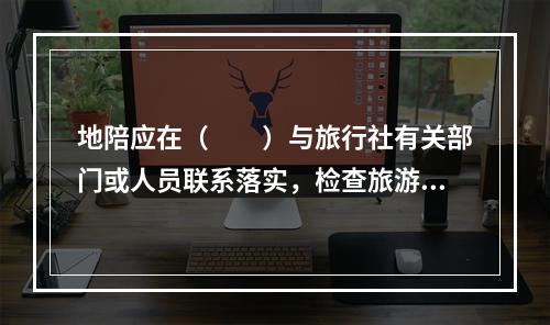 地陪应在（　　）与旅行社有关部门或人员联系落实，检查旅游团