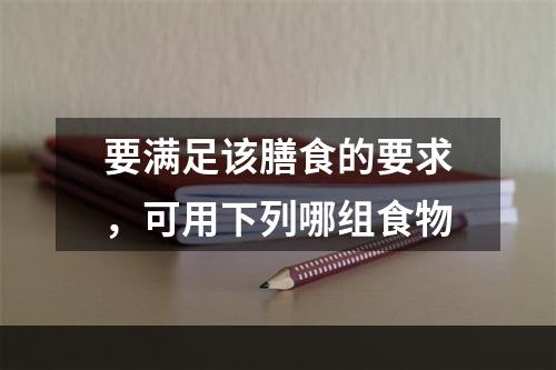 要满足该膳食的要求，可用下列哪组食物