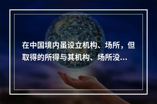 在中国境内虽设立机构、场所，但取得的所得与其机构、场所没有实