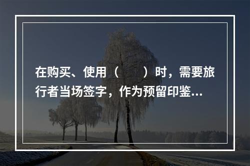 在购买、使用（　　）时，需要旅行者当场签字，作为预留印鉴证