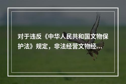 对于违反《中华人民共和国文物保护法》规定，非法经营文物经营