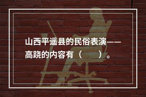 山西平遥县的民俗表演——高跷的内容有（　　）。