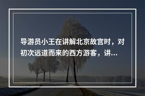 导游员小王在讲解北京故宫时，对初次远道而来的西方游客，讲得