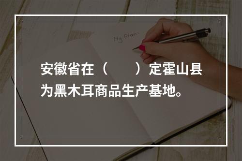 安徽省在（　　）定霍山县为黑木耳商品生产基地。