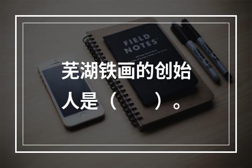 芜湖铁画的创始人是（　　）。