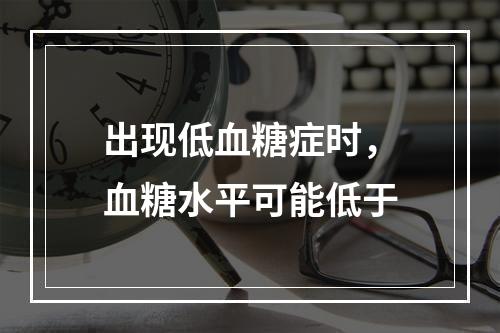 出现低血糖症时，血糖水平可能低于