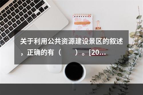 关于利用公共资源建设景区的叙述，正确的有（　　）。[201