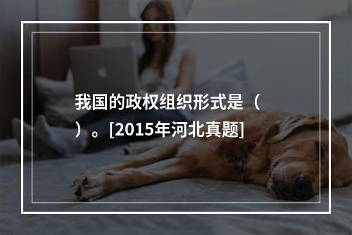 我国的政权组织形式是（　　）。[2015年河北真题]