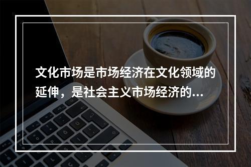 文化市场是市场经济在文化领域的延伸，是社会主义市场经济的有机