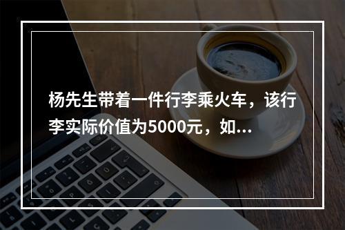 杨先生带着一件行李乘火车，该行李实际价值为5000元，如果