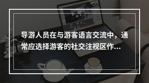 导游人员在与游客语言交流中，通常应选择游客的社交注视区作为