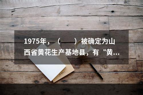 1975年，（　　）被确定为山西省黄花生产基地县，有“黄花