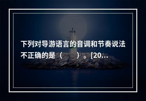 下列对导游语言的音调和节奏说法不正确的是（　　）。[201