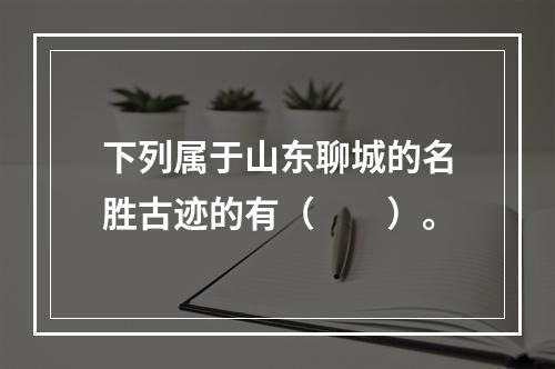 下列属于山东聊城的名胜古迹的有（　　）。