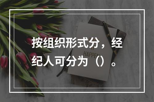 按组织形式分，经纪人可分为（）。