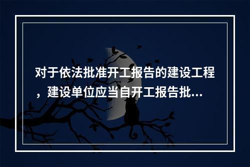 对于依法批准开工报告的建设工程，建设单位应当自开工报告批准之