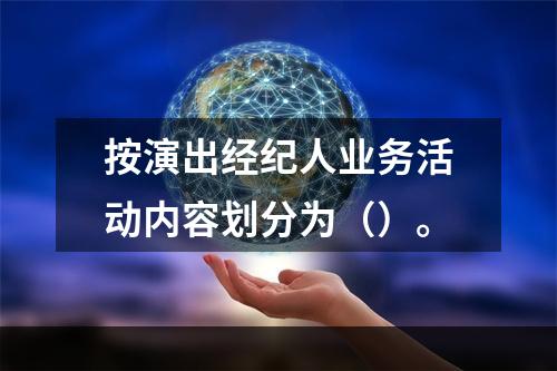 按演出经纪人业务活动内容划分为（）。