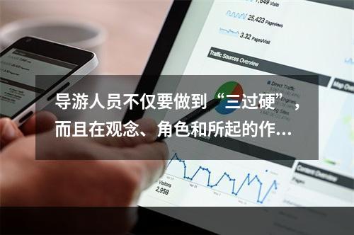 导游人员不仅要做到“三过硬”，而且在观念、角色和所起的作用