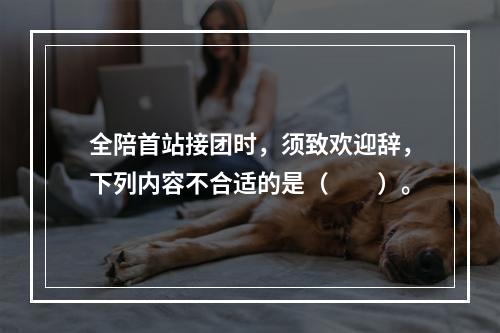 全陪首站接团时，须致欢迎辞，下列内容不合适的是（　　）。