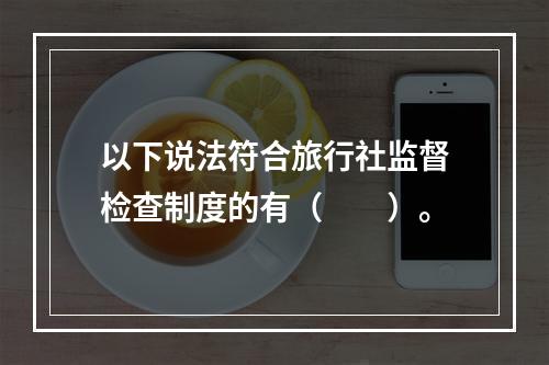 以下说法符合旅行社监督检查制度的有（　　）。