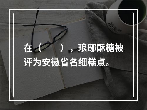 在（　　），琅琊酥糖被评为安徽省名细糕点。