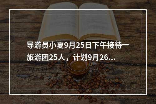 导游员小夏9月25日下午接待一旅游团25人，计划9月26日