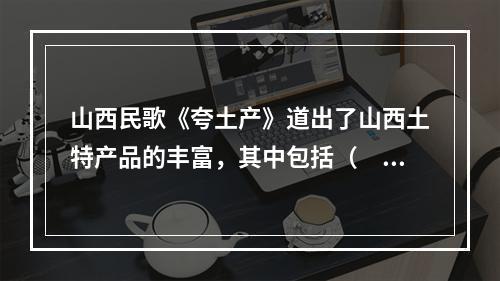 山西民歌《夸土产》道出了山西土特产品的丰富，其中包括（　　