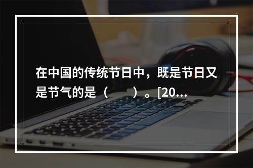 在中国的传统节日中，既是节日又是节气的是（　　）。[201