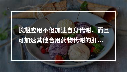 长期应用不但加速自身代谢，而且可加速其他合用药物代谢的肝药酶