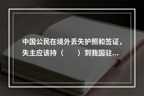 中国公民在境外丢失护照和签证，失主应该持（　　）到我国驻该