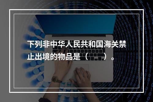 下列非中华人民共和国海关禁止出境的物品是（　　）。