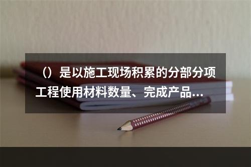 （）是以施工现场积累的分部分项工程使用材料数量、完成产品数量