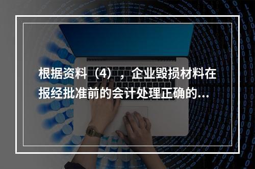 根据资料（4），企业毁损材料在报经批准前的会计处理正确的是（