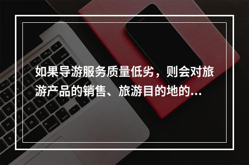 如果导游服务质量低劣，则会对旅游产品的销售、旅游目的地的形