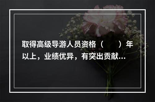 取得高级导游人员资格（　　）年以上，业绩优异，有突出贡献，