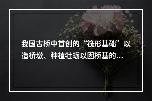 我国古桥中首创的“筏形基础”以造桥墩、种植牡蛎以固桥基的古