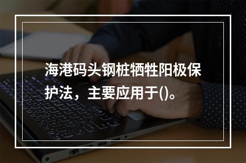 海港码头钢桩牺牲阳极保护法，主要应用于()。