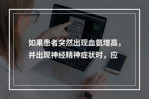 如果患者突然出现血氨增高，并出现神经精神症状时，应