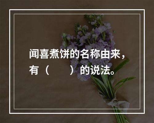 闻喜煮饼的名称由来，有（　　）的说法。