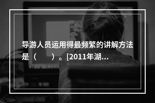 导游人员运用得最频繁的讲解方法是（　　）。[2011年湖南