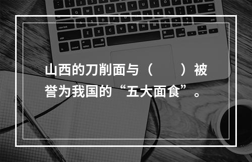 山西的刀削面与（　　）被誉为我国的“五大面食”。