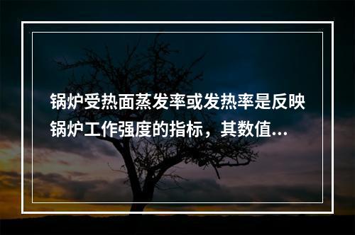 锅炉受热面蒸发率或发热率是反映锅炉工作强度的指标，其数值越大