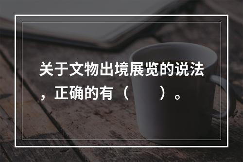 关于文物出境展览的说法，正确的有（　　）。